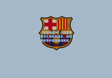 【爱游戏官网】古铁雷斯赞誉孔蒂胜利理念，西班牙世界杯征途或添新星