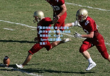 爱游戏体育-湖人队瞄准防守补强，亨特与小桥成关键目标，Klutch Sports能否推动交易？