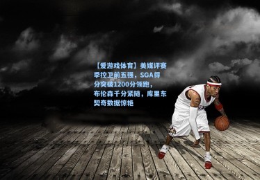 【爱游戏体育】美媒评赛季控卫前五强，SGA得分突破1200分领跑，布伦森千分紧随，库里东契奇数据惊艳
