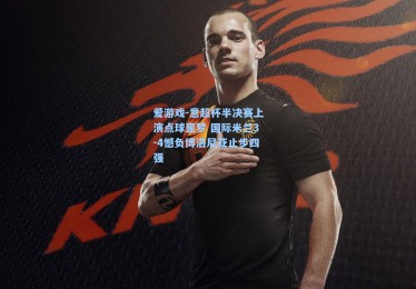 爱游戏-意超杯半决赛上演点球噩梦 国际米兰3-4憾负博洛尼亚止步四强