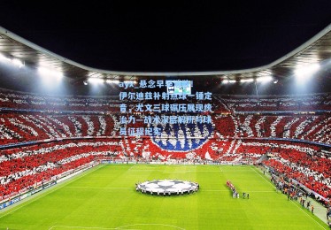 ayx_悬念早早消散！伊尔迪兹补射点球一锤定音，尤文三球碾压展现统治力—战术深层解析与球员征程纪实