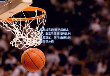 爱游戏官网|西甲巅峰之夜，皇家马德里对阵比利亚雷亚尔，银河战舰胜则领跑积分榜