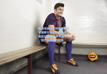 爱游戏官网：阿隆索才刚下课即引爆豪门争夺战！英超10亿巨头率先出手，拜仁意外邀约搅局