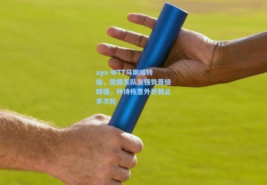 ayx-WTT马斯喀特站，樊振东队友强势晋级四强，林诗栋意外折戟止步次轮