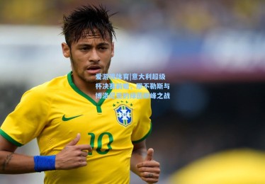 爱游戏体育|意大利超级杯决赛前瞻，那不勒斯与博洛尼亚的绿茵巅峰之战