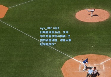 ayx_UFC 6月1日蝇量级焦点战，艾琳·布兰奇菲尔德与梅西·巴伯的新星碰撞，谁能问鼎冠军挑战权？