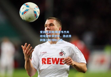 爱游戏官网|梅德韦杰夫绝境逢生演逆转，激战澳网第三轮惊险过关