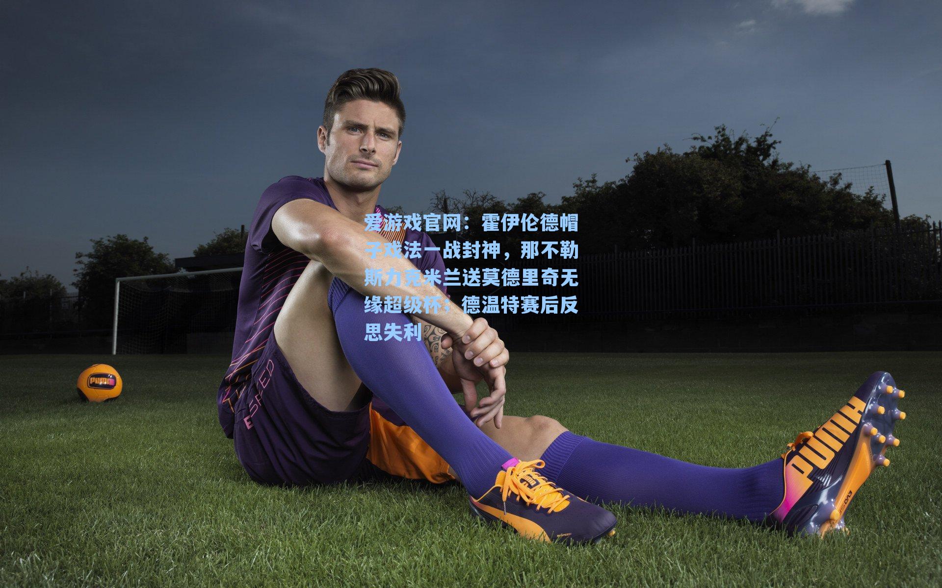 霍伊伦德帽子戏法一战封神,那不勒斯力克米兰送莫德里奇无缘超级杯;德温特赛后反思失利