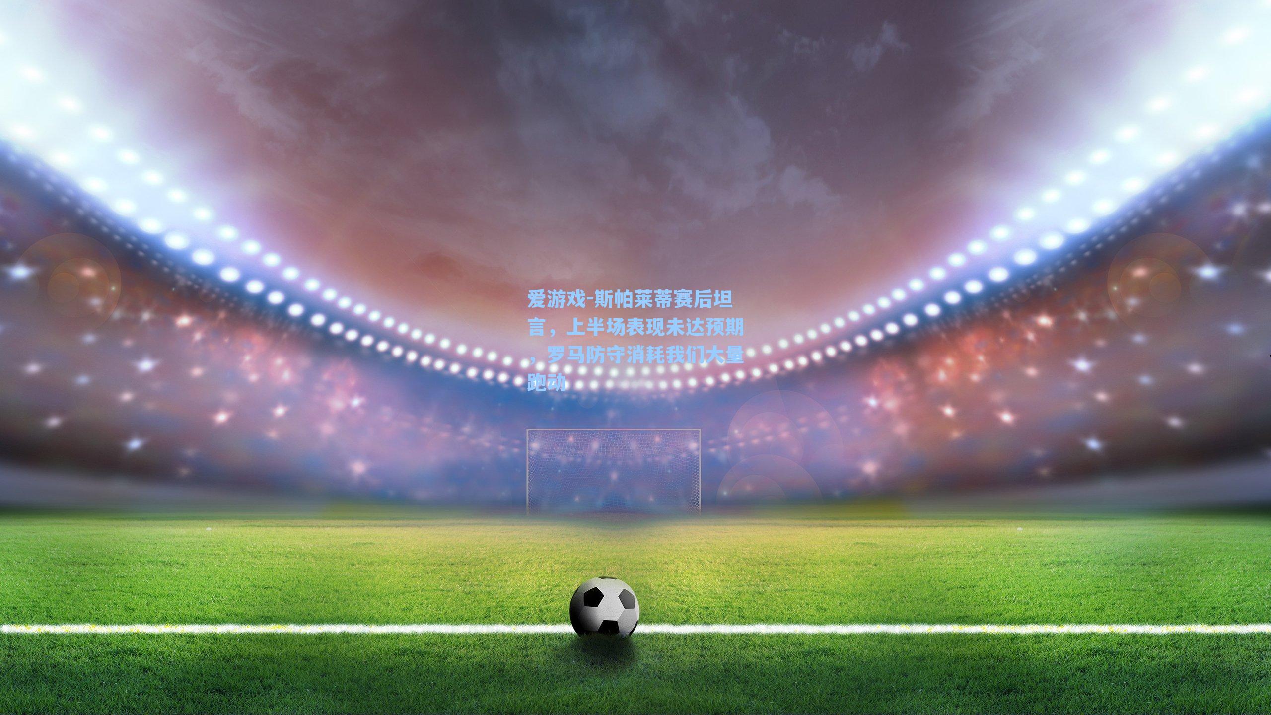 斯帕莱蒂赛后坦言,上半场表现未达预期,罗马防守消耗我们大量跑动