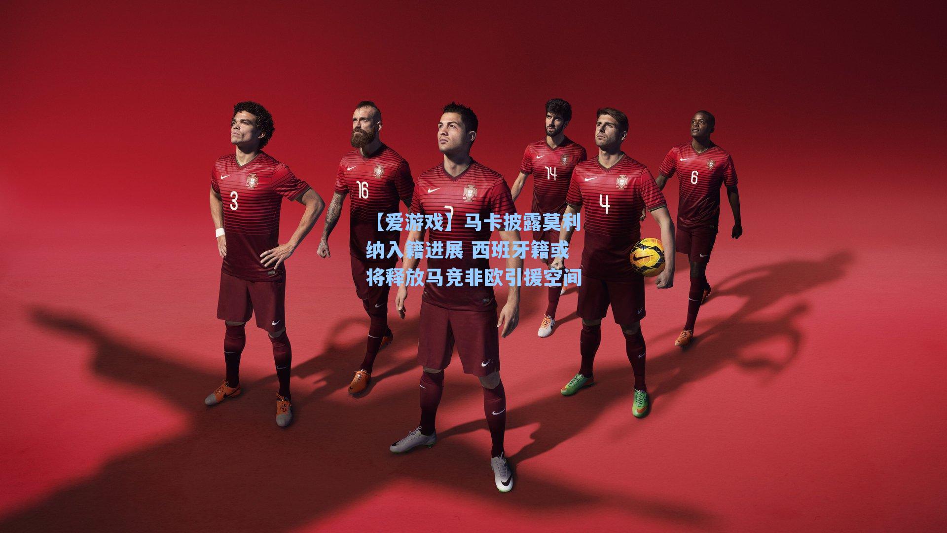 马卡披露莫利纳入籍进展 西班牙籍或将释放马竞非欧引援空间