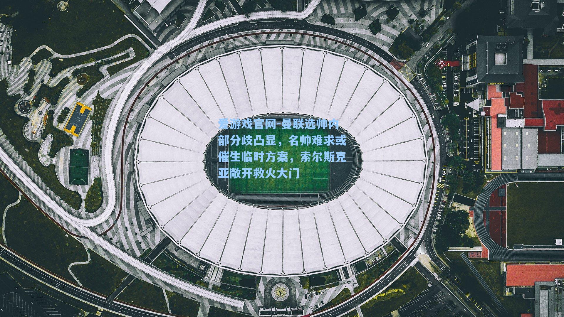 曼联选帅内部分歧凸显,名帅难求或催生临时方案,索尔斯克亚敞开救火大门